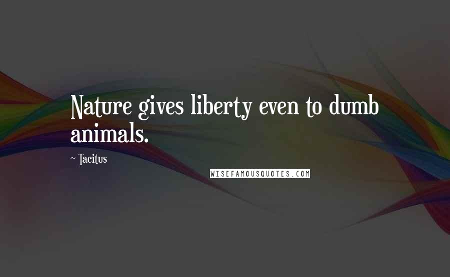 Tacitus Quotes: Nature gives liberty even to dumb animals.