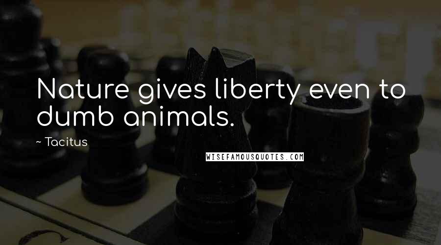Tacitus Quotes: Nature gives liberty even to dumb animals.