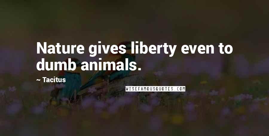 Tacitus Quotes: Nature gives liberty even to dumb animals.