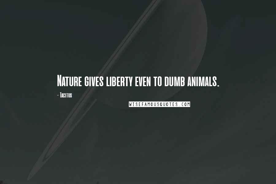 Tacitus Quotes: Nature gives liberty even to dumb animals.