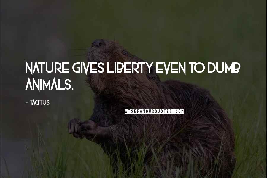 Tacitus Quotes: Nature gives liberty even to dumb animals.