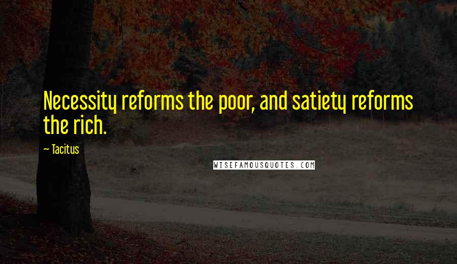 Tacitus Quotes: Necessity reforms the poor, and satiety reforms the rich.