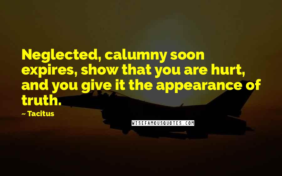 Tacitus Quotes: Neglected, calumny soon expires, show that you are hurt, and you give it the appearance of truth.