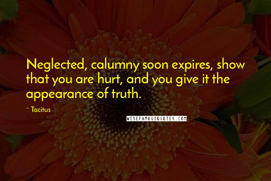 Tacitus Quotes: Neglected, calumny soon expires, show that you are hurt, and you give it the appearance of truth.
