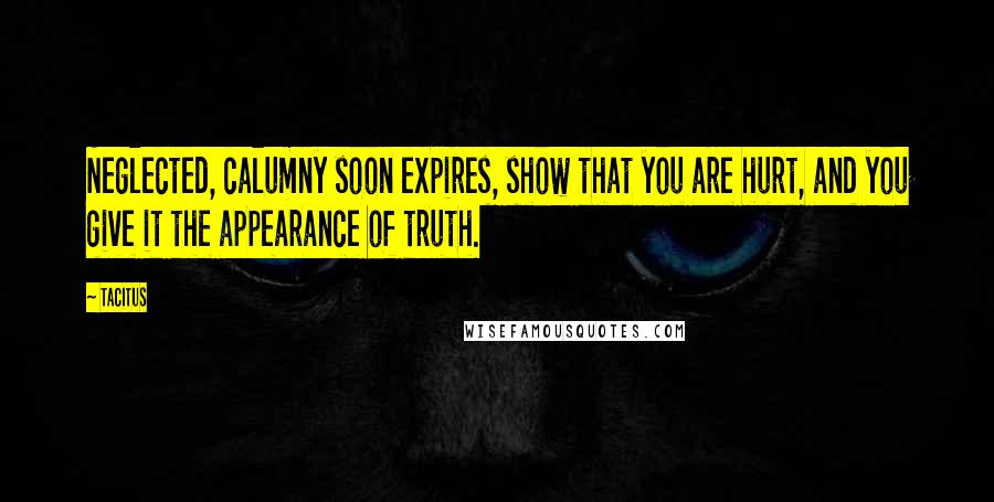 Tacitus Quotes: Neglected, calumny soon expires, show that you are hurt, and you give it the appearance of truth.