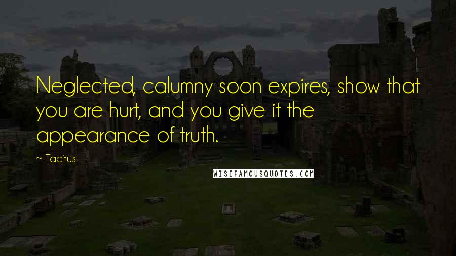 Tacitus Quotes: Neglected, calumny soon expires, show that you are hurt, and you give it the appearance of truth.