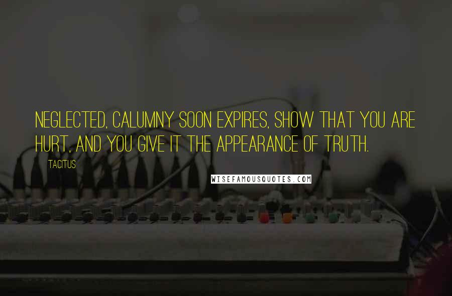 Tacitus Quotes: Neglected, calumny soon expires, show that you are hurt, and you give it the appearance of truth.