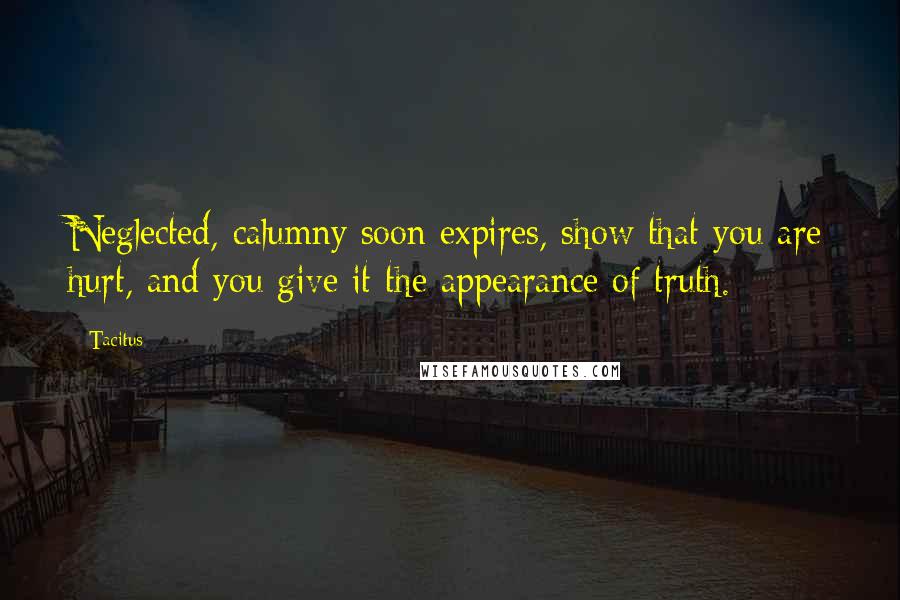 Tacitus Quotes: Neglected, calumny soon expires, show that you are hurt, and you give it the appearance of truth.