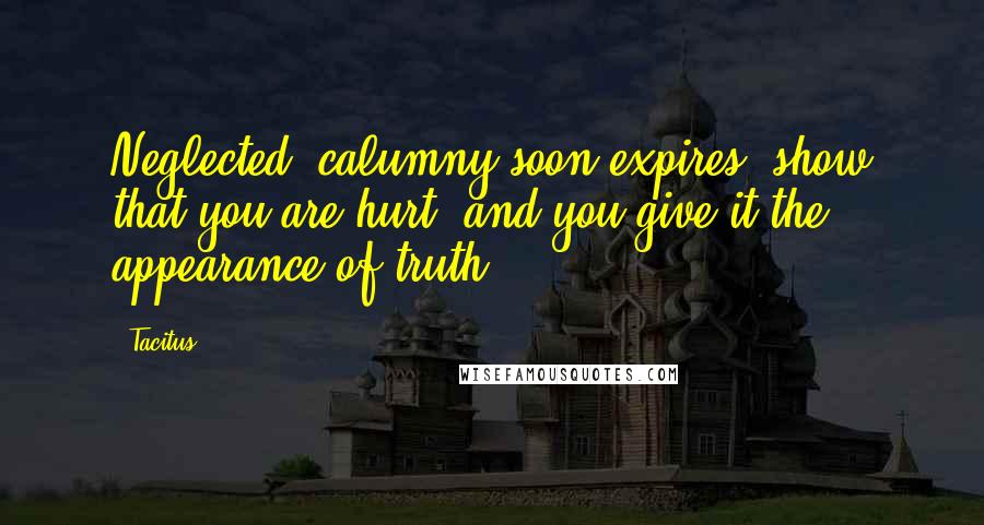 Tacitus Quotes: Neglected, calumny soon expires, show that you are hurt, and you give it the appearance of truth.