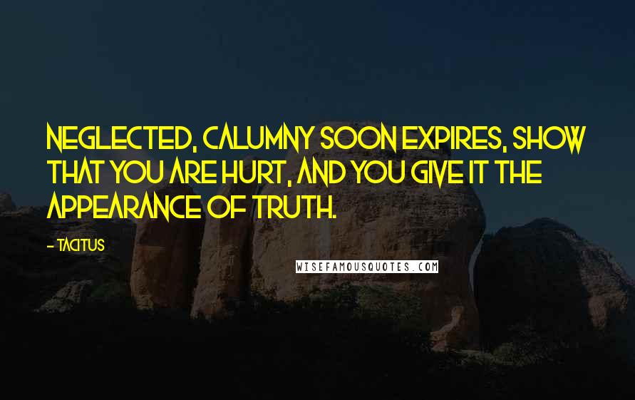 Tacitus Quotes: Neglected, calumny soon expires, show that you are hurt, and you give it the appearance of truth.
