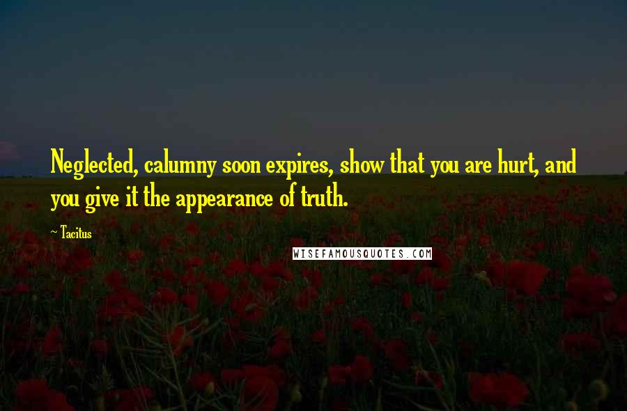 Tacitus Quotes: Neglected, calumny soon expires, show that you are hurt, and you give it the appearance of truth.