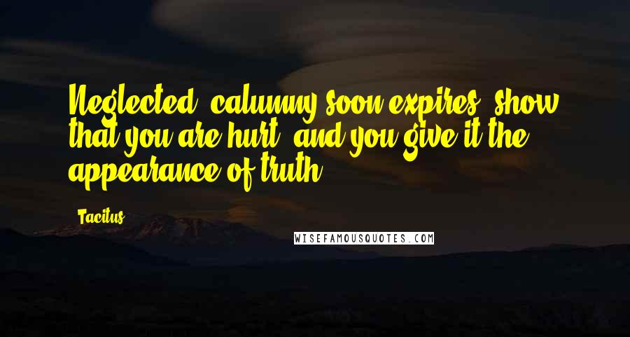 Tacitus Quotes: Neglected, calumny soon expires, show that you are hurt, and you give it the appearance of truth.