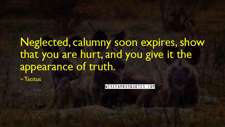 Tacitus Quotes: Neglected, calumny soon expires, show that you are hurt, and you give it the appearance of truth.