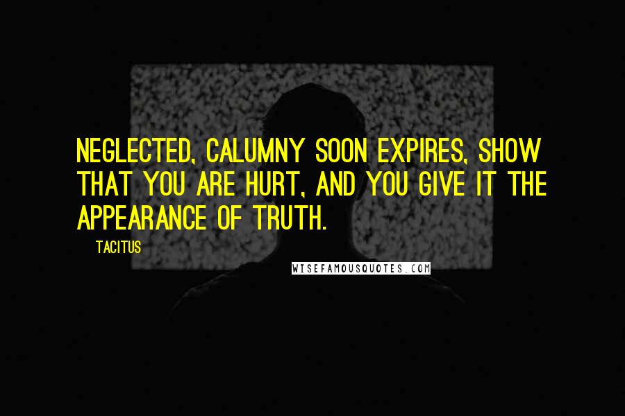 Tacitus Quotes: Neglected, calumny soon expires, show that you are hurt, and you give it the appearance of truth.