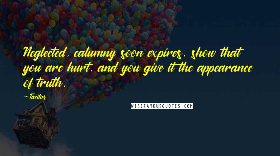 Tacitus Quotes: Neglected, calumny soon expires, show that you are hurt, and you give it the appearance of truth.