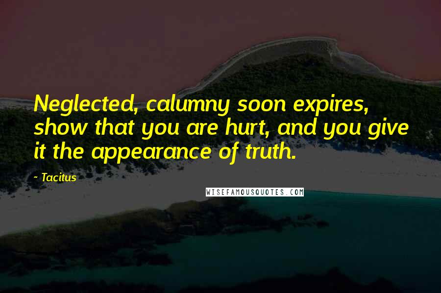 Tacitus Quotes: Neglected, calumny soon expires, show that you are hurt, and you give it the appearance of truth.