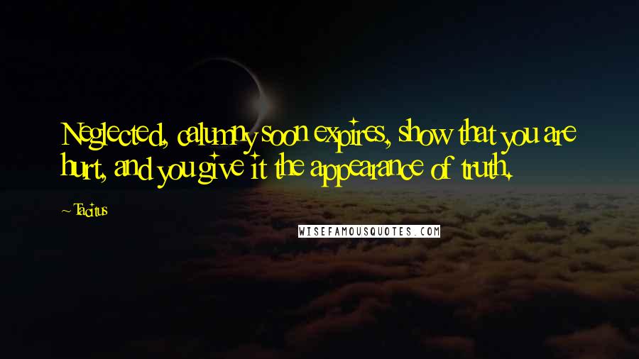 Tacitus Quotes: Neglected, calumny soon expires, show that you are hurt, and you give it the appearance of truth.