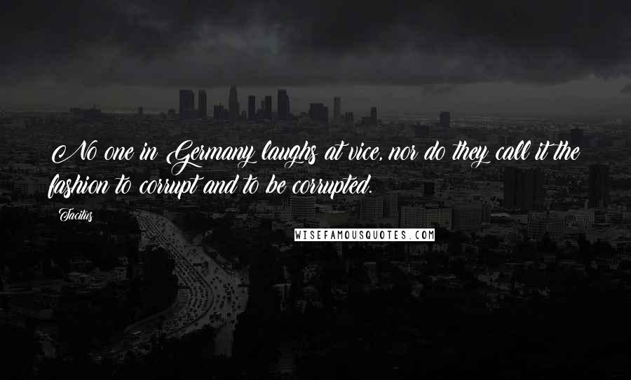 Tacitus Quotes: No one in Germany laughs at vice, nor do they call it the fashion to corrupt and to be corrupted.