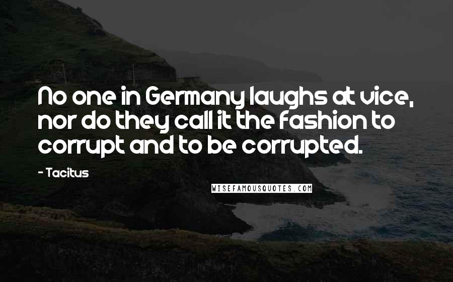 Tacitus Quotes: No one in Germany laughs at vice, nor do they call it the fashion to corrupt and to be corrupted.
