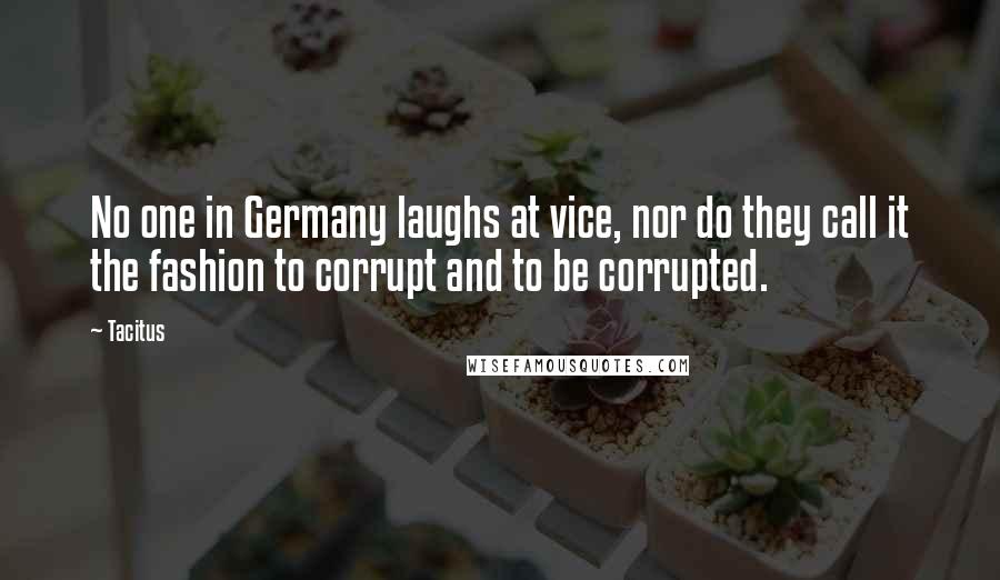 Tacitus Quotes: No one in Germany laughs at vice, nor do they call it the fashion to corrupt and to be corrupted.