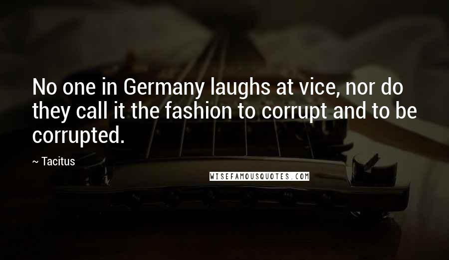 Tacitus Quotes: No one in Germany laughs at vice, nor do they call it the fashion to corrupt and to be corrupted.