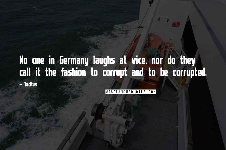 Tacitus Quotes: No one in Germany laughs at vice, nor do they call it the fashion to corrupt and to be corrupted.
