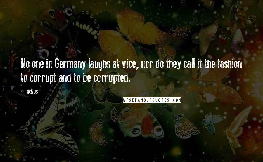 Tacitus Quotes: No one in Germany laughs at vice, nor do they call it the fashion to corrupt and to be corrupted.
