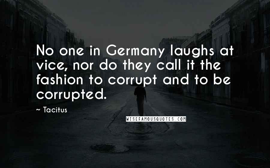 Tacitus Quotes: No one in Germany laughs at vice, nor do they call it the fashion to corrupt and to be corrupted.