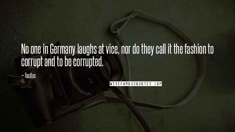 Tacitus Quotes: No one in Germany laughs at vice, nor do they call it the fashion to corrupt and to be corrupted.