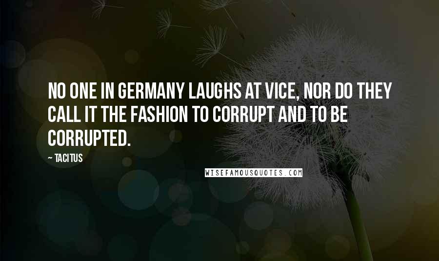 Tacitus Quotes: No one in Germany laughs at vice, nor do they call it the fashion to corrupt and to be corrupted.