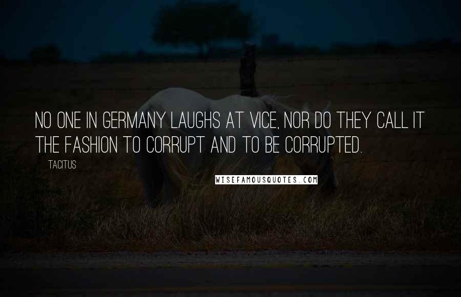 Tacitus Quotes: No one in Germany laughs at vice, nor do they call it the fashion to corrupt and to be corrupted.