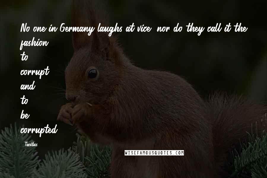 Tacitus Quotes: No one in Germany laughs at vice, nor do they call it the fashion to corrupt and to be corrupted.