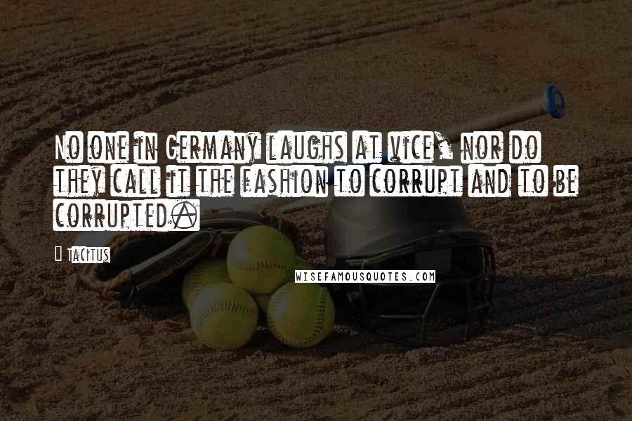 Tacitus Quotes: No one in Germany laughs at vice, nor do they call it the fashion to corrupt and to be corrupted.