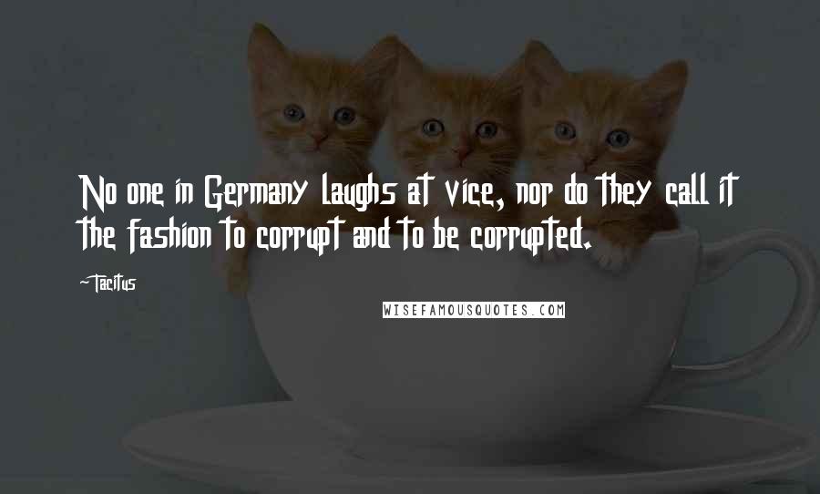 Tacitus Quotes: No one in Germany laughs at vice, nor do they call it the fashion to corrupt and to be corrupted.
