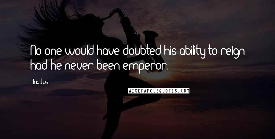 Tacitus Quotes: No one would have doubted his ability to reign had he never been emperor.