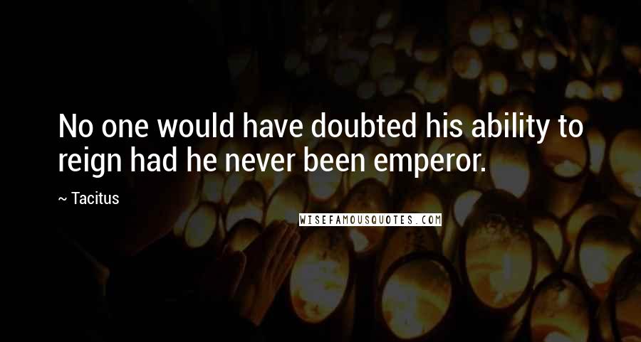 Tacitus Quotes: No one would have doubted his ability to reign had he never been emperor.