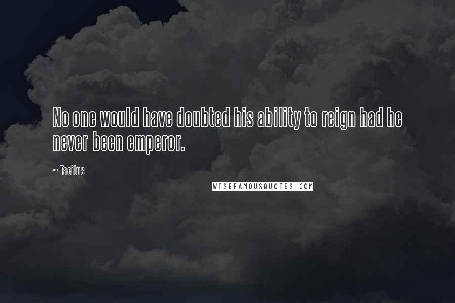 Tacitus Quotes: No one would have doubted his ability to reign had he never been emperor.