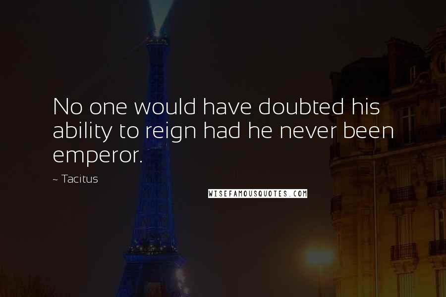Tacitus Quotes: No one would have doubted his ability to reign had he never been emperor.