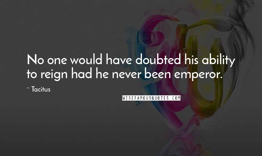 Tacitus Quotes: No one would have doubted his ability to reign had he never been emperor.