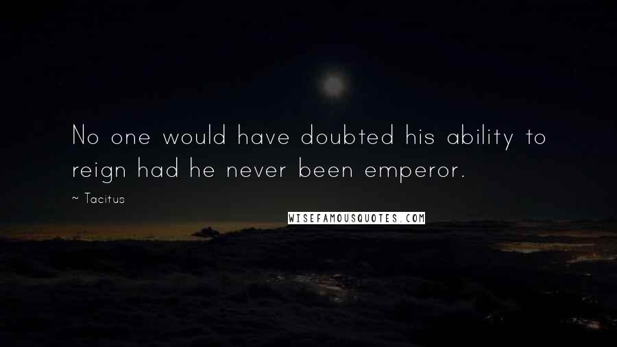 Tacitus Quotes: No one would have doubted his ability to reign had he never been emperor.