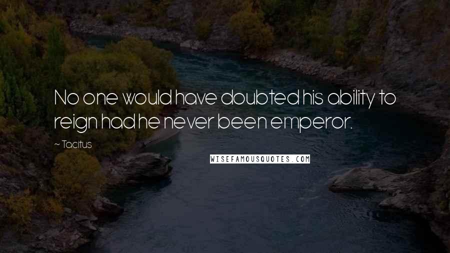 Tacitus Quotes: No one would have doubted his ability to reign had he never been emperor.