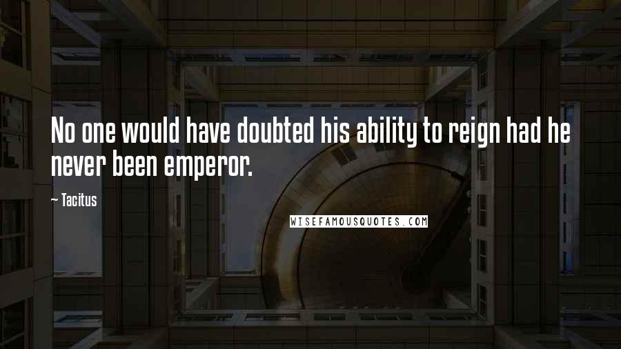 Tacitus Quotes: No one would have doubted his ability to reign had he never been emperor.