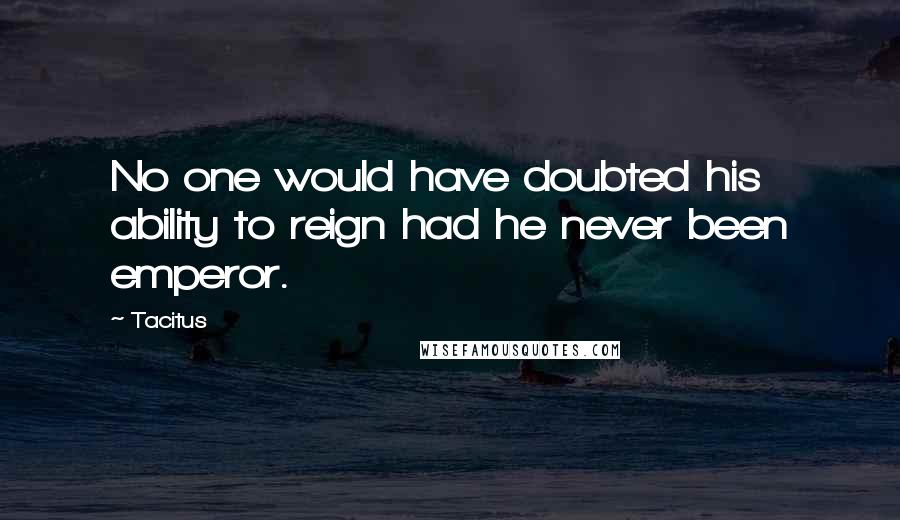 Tacitus Quotes: No one would have doubted his ability to reign had he never been emperor.