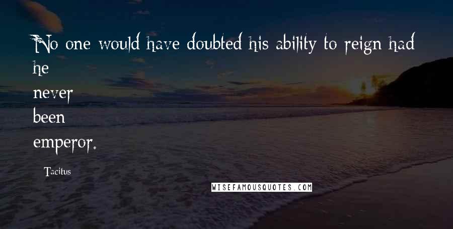 Tacitus Quotes: No one would have doubted his ability to reign had he never been emperor.