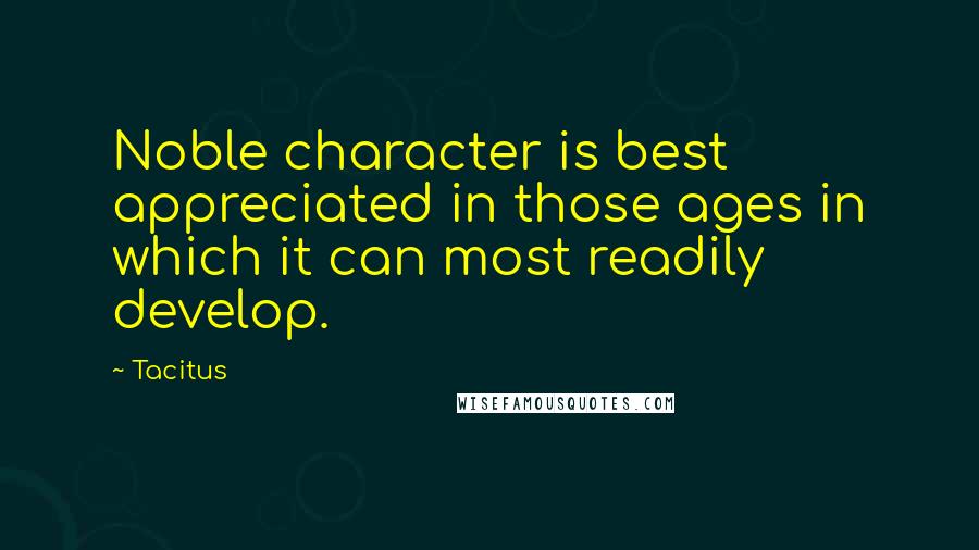 Tacitus Quotes: Noble character is best appreciated in those ages in which it can most readily develop.