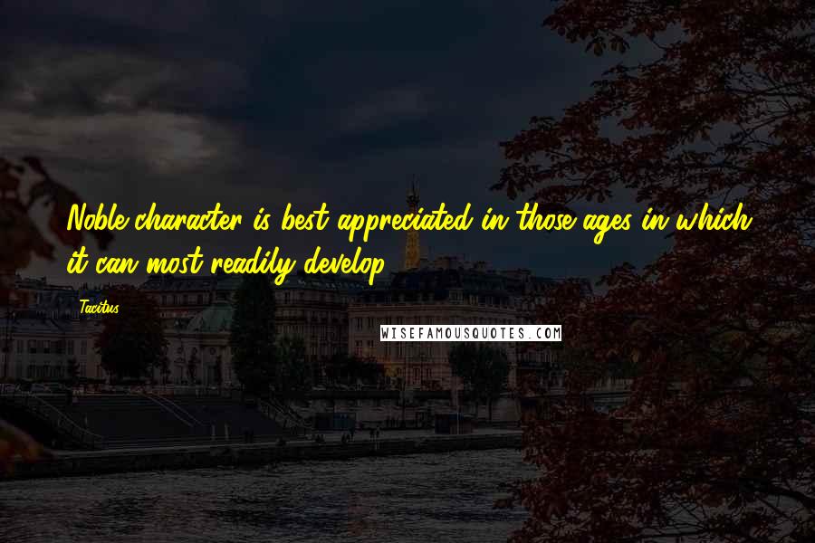 Tacitus Quotes: Noble character is best appreciated in those ages in which it can most readily develop.