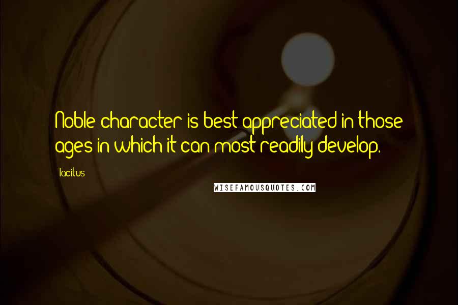 Tacitus Quotes: Noble character is best appreciated in those ages in which it can most readily develop.