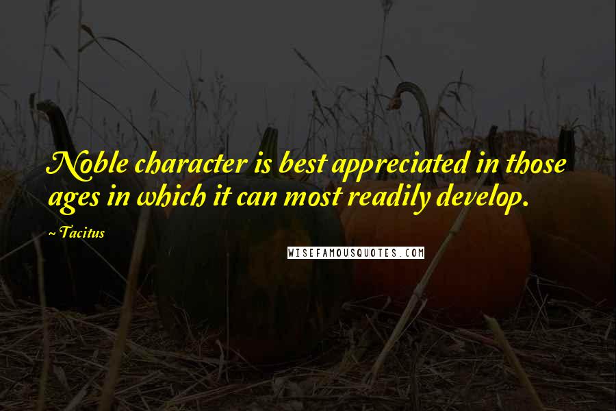 Tacitus Quotes: Noble character is best appreciated in those ages in which it can most readily develop.