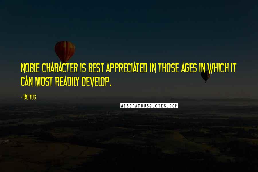 Tacitus Quotes: Noble character is best appreciated in those ages in which it can most readily develop.