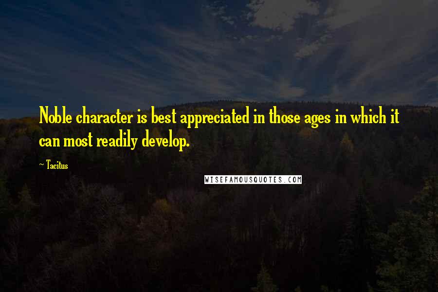 Tacitus Quotes: Noble character is best appreciated in those ages in which it can most readily develop.